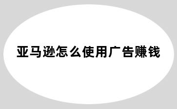 亚马逊怎么使用广告赚钱