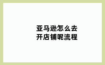 亚马逊怎么去开店铺呢流程