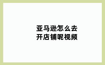 亚马逊怎么去开店铺呢视频