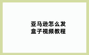 亚马逊怎么发盒子视频教程