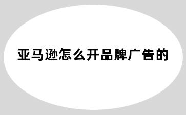 亚马逊怎么开品牌广告的