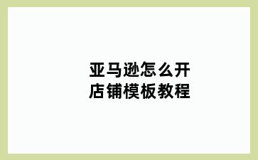 亚马逊怎么开店铺模板教程