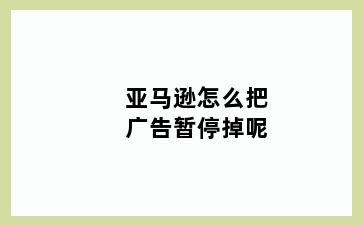 亚马逊怎么把广告暂停掉呢