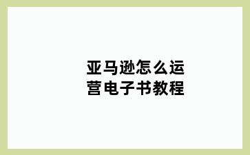 亚马逊怎么运营电子书教程