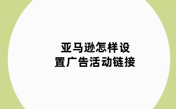 亚马逊怎样设置广告活动链接