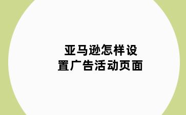 亚马逊怎样设置广告活动页面