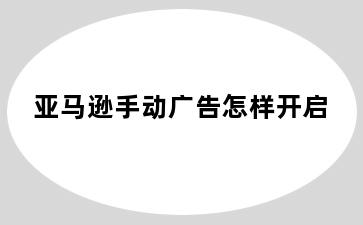 亚马逊手动广告怎样开启