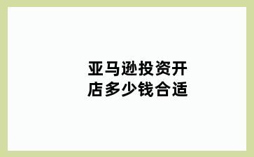 亚马逊投资开店多少钱合适