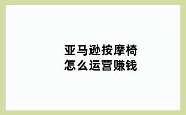 亚马逊按摩椅怎么运营赚钱