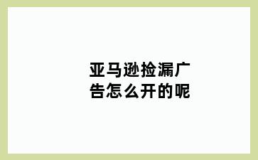 亚马逊捡漏广告怎么开的呢