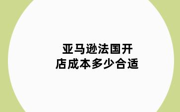 亚马逊法国开店成本多少合适