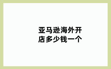 亚马逊海外开店多少钱一个