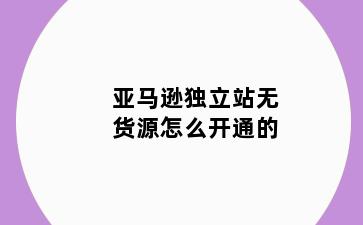 亚马逊独立站无货源怎么开通的