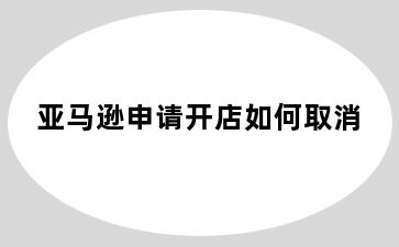 亚马逊申请开店如何取消