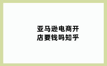 亚马逊电商开店要钱吗知乎