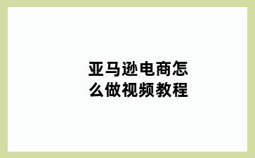 亚马逊电商怎么做视频教程