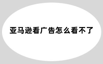 亚马逊看广告怎么看不了