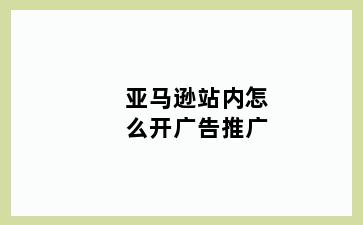 亚马逊站内怎么开广告推广