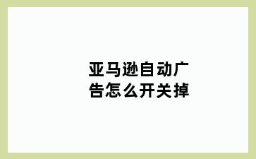 亚马逊自动广告怎么开关掉