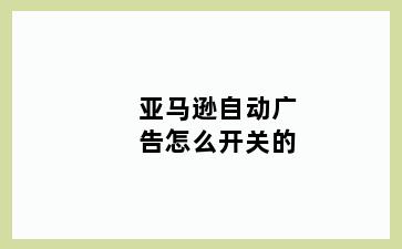 亚马逊自动广告怎么开关的