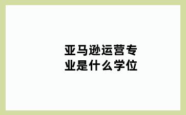 亚马逊运营专业是什么学位