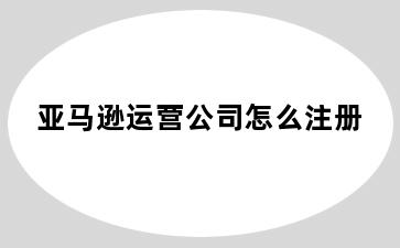 亚马逊运营公司怎么注册