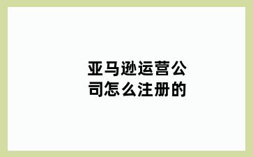 亚马逊运营公司怎么注册的