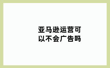 亚马逊运营可以不会广告吗