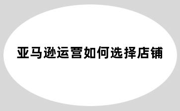 亚马逊运营如何选择店铺