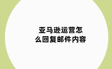 亚马逊运营怎么回复邮件内容