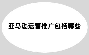 亚马逊运营推广包括哪些