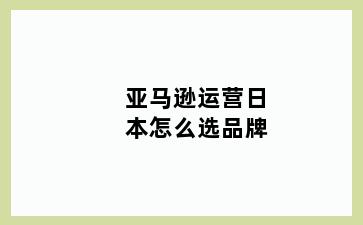 亚马逊运营日本怎么选品牌