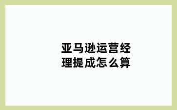 亚马逊运营经理提成怎么算