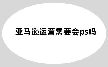 亚马逊运营需要会ps吗