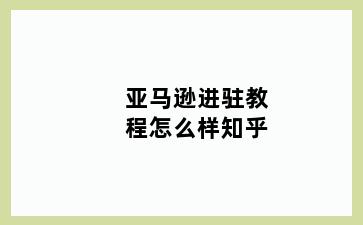 亚马逊进驻教程怎么样知乎