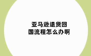 亚马逊退货回国流程怎么办啊