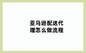 亚马逊配送代理怎么做流程