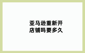 亚马逊重新开店铺吗要多久