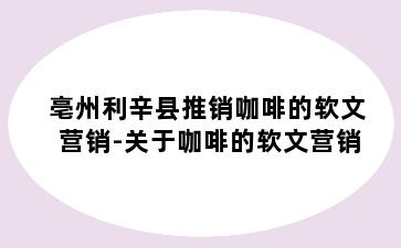 亳州利辛县推销咖啡的软文营销-关于咖啡的软文营销