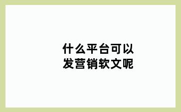 什么平台可以发营销软文呢