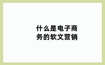 什么是电子商务的软文营销