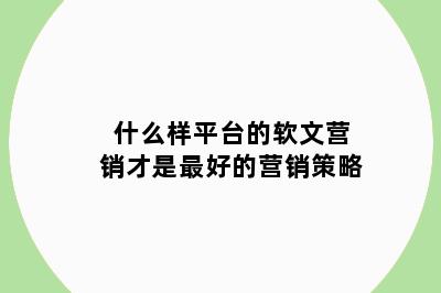 什么样平台的软文营销才是最好的营销策略