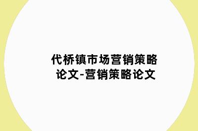 代桥镇市场营销策略论文-营销策略论文