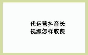 代运营抖音长视频怎样收费