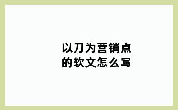 以刀为营销点的软文怎么写