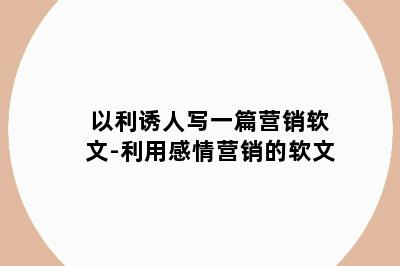 以利诱人写一篇营销软文-利用感情营销的软文