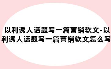 以利诱人话题写一篇营销软文-以利诱人话题写一篇营销软文怎么写