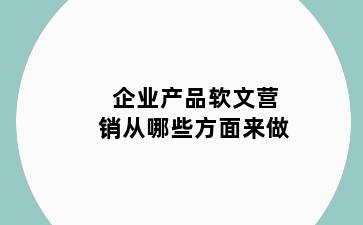 企业产品软文营销从哪些方面来做