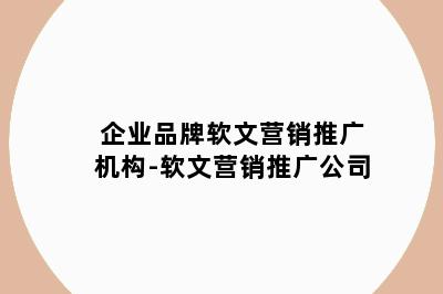 企业品牌软文营销推广机构-软文营销推广公司