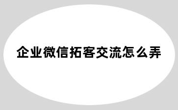 企业微信拓客交流怎么弄